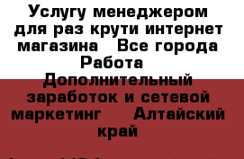 Услугу менеджером для раз крути интернет-магазина - Все города Работа » Дополнительный заработок и сетевой маркетинг   . Алтайский край